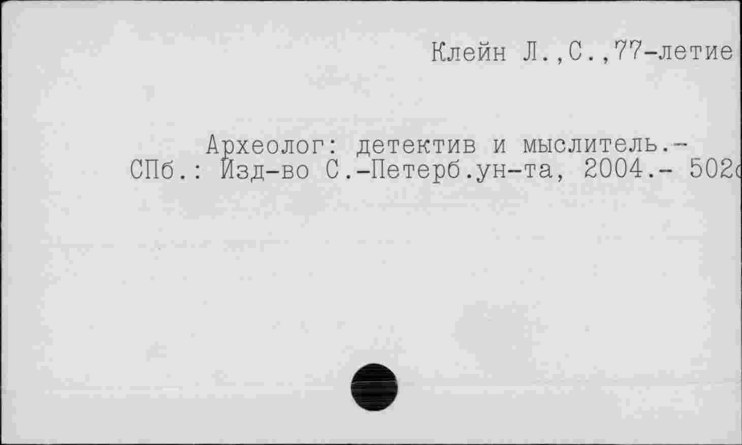 ﻿Клейн Л.,С.,??-летие
Археолог: детектив и мыслитель.-Йзд-во С.-Петерб.ун-та, 2004.-